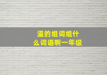 溢的组词组什么词语啊一年级