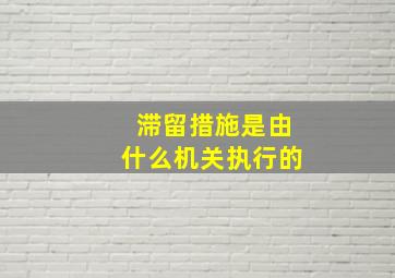 滞留措施是由什么机关执行的