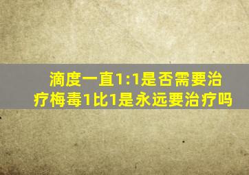 滴度一直1:1是否需要治疗梅毒1比1是永远要治疗吗