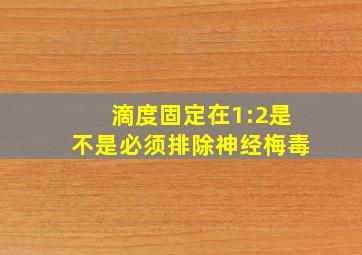 滴度固定在1:2是不是必须排除神经梅毒