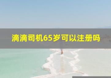 滴滴司机65岁可以注册吗