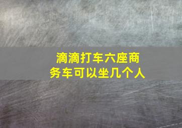 滴滴打车六座商务车可以坐几个人