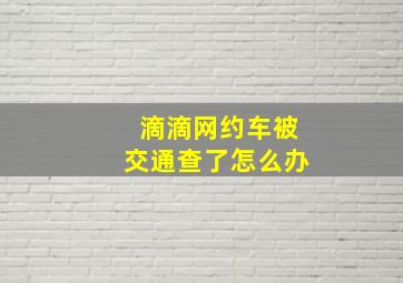 滴滴网约车被交通查了怎么办