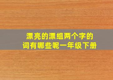 漂亮的漂组两个字的词有哪些呢一年级下册