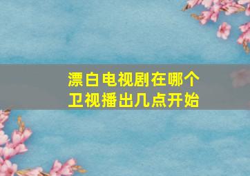 漂白电视剧在哪个卫视播出几点开始