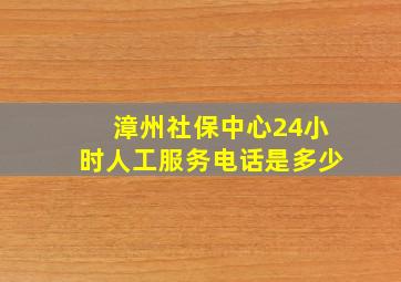 漳州社保中心24小时人工服务电话是多少