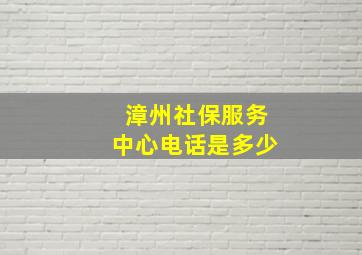 漳州社保服务中心电话是多少