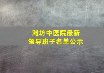 潍坊中医院最新领导班子名单公示