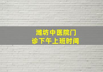 潍坊中医院门诊下午上班时间