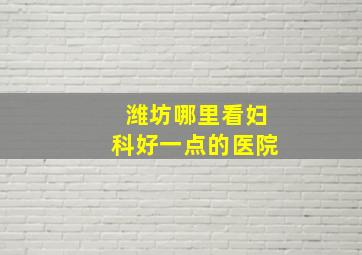 潍坊哪里看妇科好一点的医院