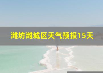 潍坊潍城区天气预报15天