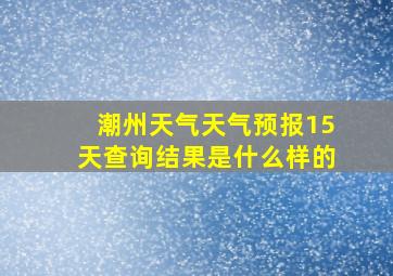 潮州天气天气预报15天查询结果是什么样的