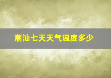 潮汕七天天气温度多少