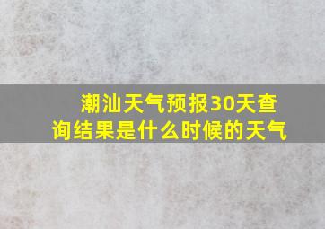 潮汕天气预报30天查询结果是什么时候的天气