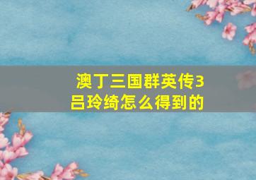 澳丁三国群英传3吕玲绮怎么得到的