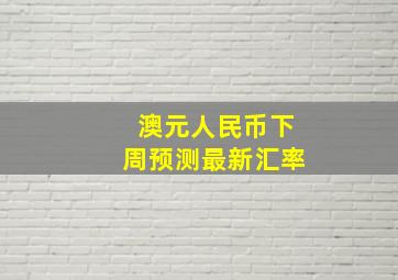 澳元人民币下周预测最新汇率