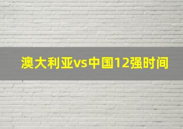 澳大利亚vs中国12强时间