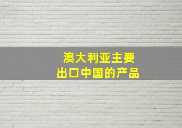 澳大利亚主要出口中国的产品