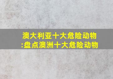 澳大利亚十大危险动物:盘点澳洲十大危险动物