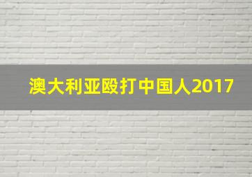 澳大利亚殴打中国人2017