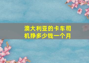 澳大利亚的卡车司机挣多少钱一个月