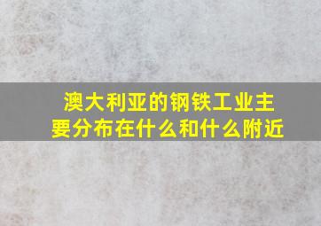 澳大利亚的钢铁工业主要分布在什么和什么附近