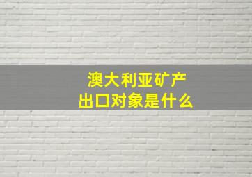 澳大利亚矿产出口对象是什么