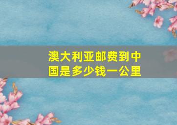 澳大利亚邮费到中国是多少钱一公里