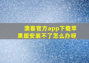 澳客官方app下载苹果版安装不了怎么办呀