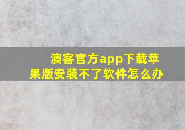 澳客官方app下载苹果版安装不了软件怎么办