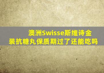 澳洲Swisse斯维诗金装抗糖丸保质期过了还能吃吗