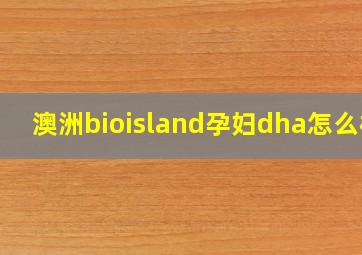 澳洲bioisland孕妇dha怎么样