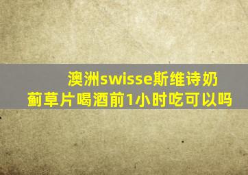 澳洲swisse斯维诗奶蓟草片喝酒前1小时吃可以吗