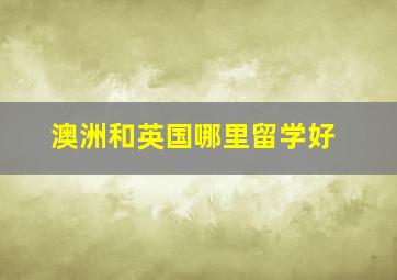 澳洲和英国哪里留学好