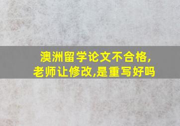 澳洲留学论文不合格,老师让修改,是重写好吗