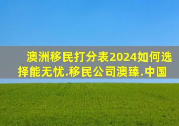 澳洲移民打分表2024如何选择能无忧.移民公司澳臻.中国