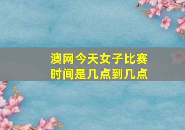 澳网今天女子比赛时间是几点到几点