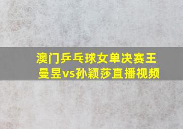 澳门乒乓球女单决赛王曼昱vs孙颖莎直播视频