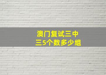 澳门复试三中三5个数多少组