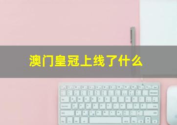 澳门皇冠上线了什么