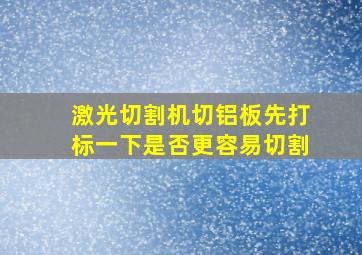 激光切割机切铝板先打标一下是否更容易切割