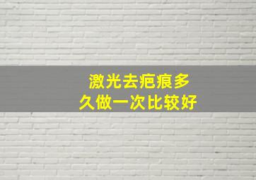 激光去疤痕多久做一次比较好