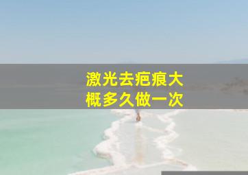 激光去疤痕大概多久做一次