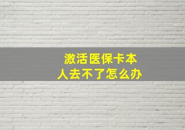 激活医保卡本人去不了怎么办