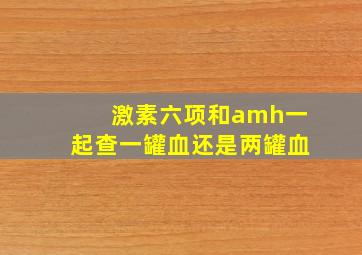 激素六项和amh一起查一罐血还是两罐血