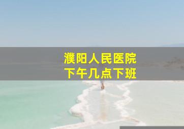 濮阳人民医院下午几点下班