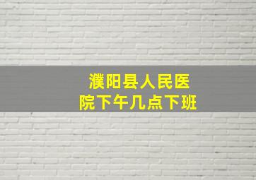 濮阳县人民医院下午几点下班