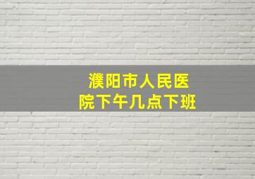 濮阳市人民医院下午几点下班