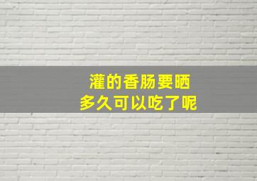 灌的香肠要晒多久可以吃了呢