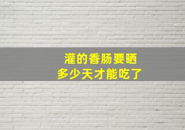 灌的香肠要晒多少天才能吃了